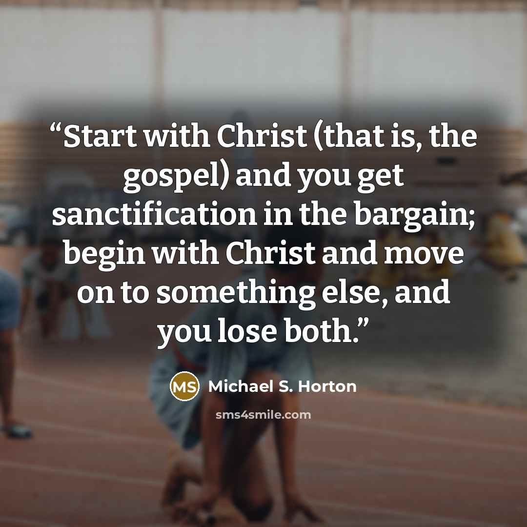 “Start with Christ (that is, the gospel) and you get sanctification in the bargain; begin with Christ and move on to something else, and you lose both.” quote by Michael S. Horton
