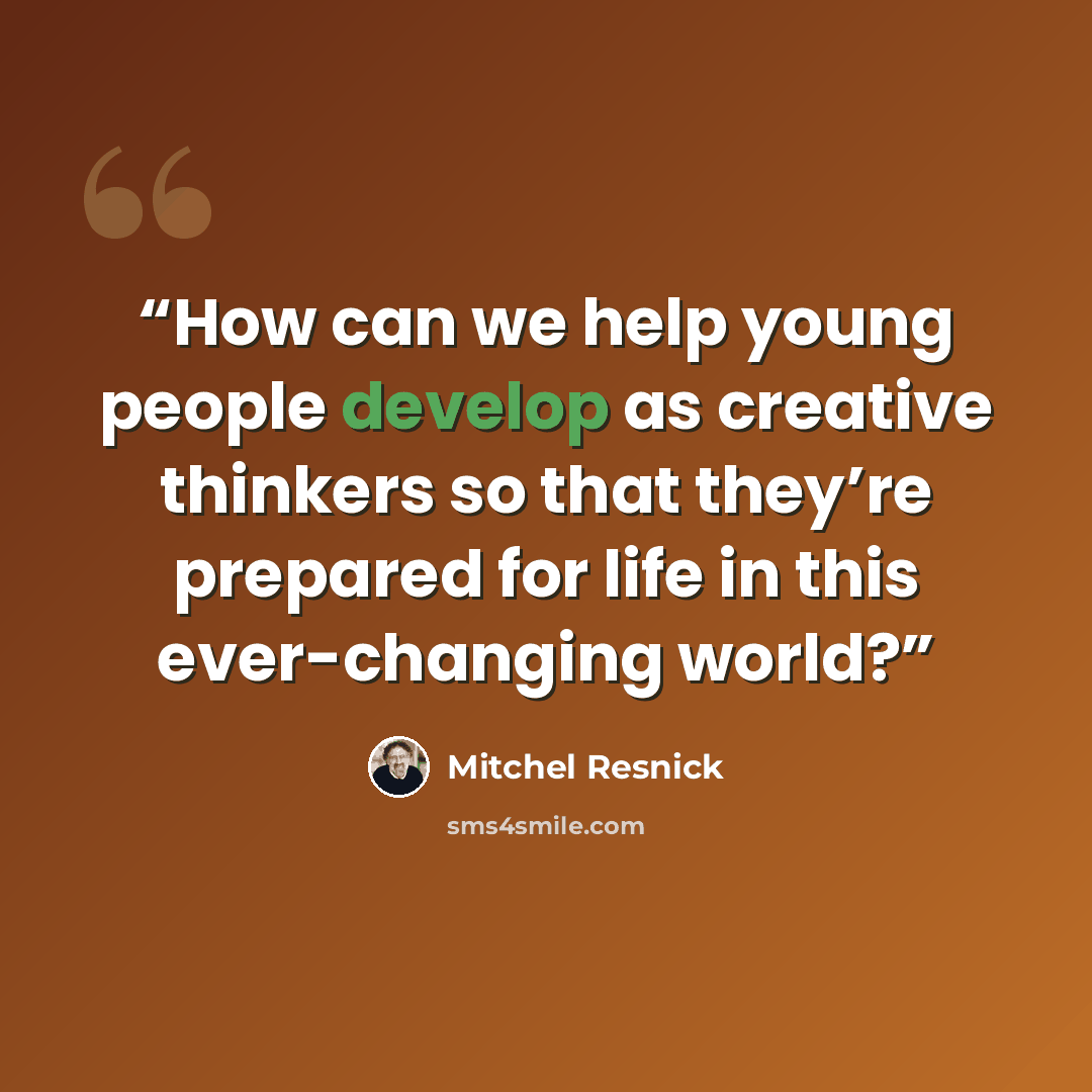 “How can we help young people develop as creative thinkers so that they’re prepared for life in this ever-changing world?” quote by Mitchel Resnick