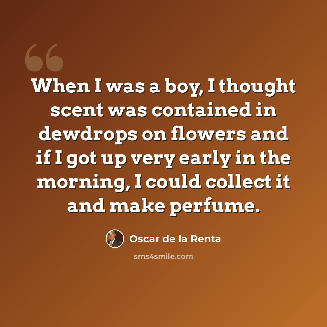 “When I was a boy, I thought scent was contained in dewdrops on flowers and if I got up very early in the morning, I could collect it and make perfume.” quote by Oscar de la Renta