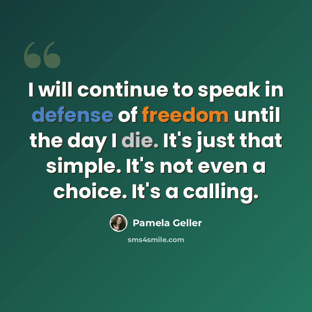 “I will continue to speak in defense of freedom until the day I die. It's just that simple. It's not even a choice. It's a calling.” quote by Pamela Geller