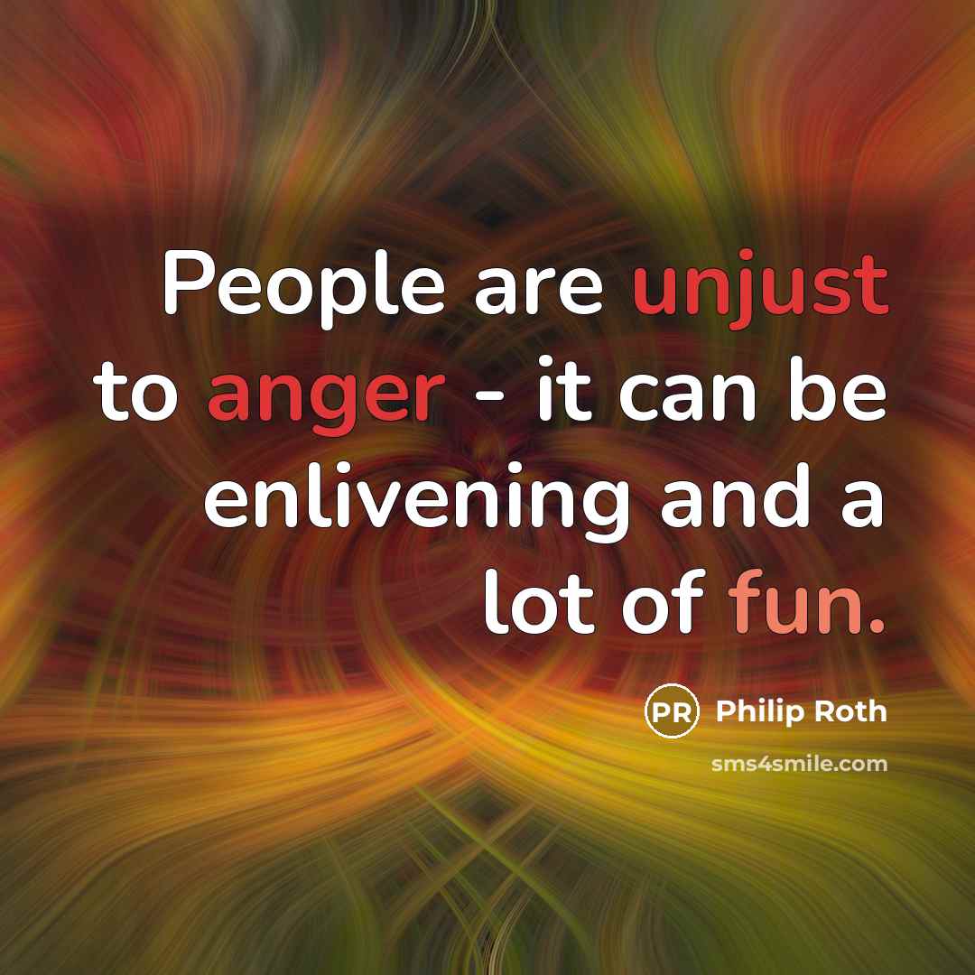 “People are unjust to anger - it can be enlivening and a lot of fun.” quote by Philip Roth