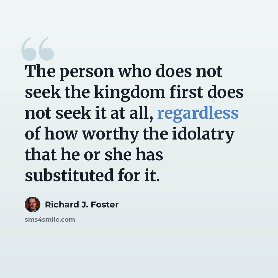 “The person who does not seek the kingdom first does not seek it at all, regardless of how worthy the idolatry that he or she has substituted for it.” quote by Richard J. Foster