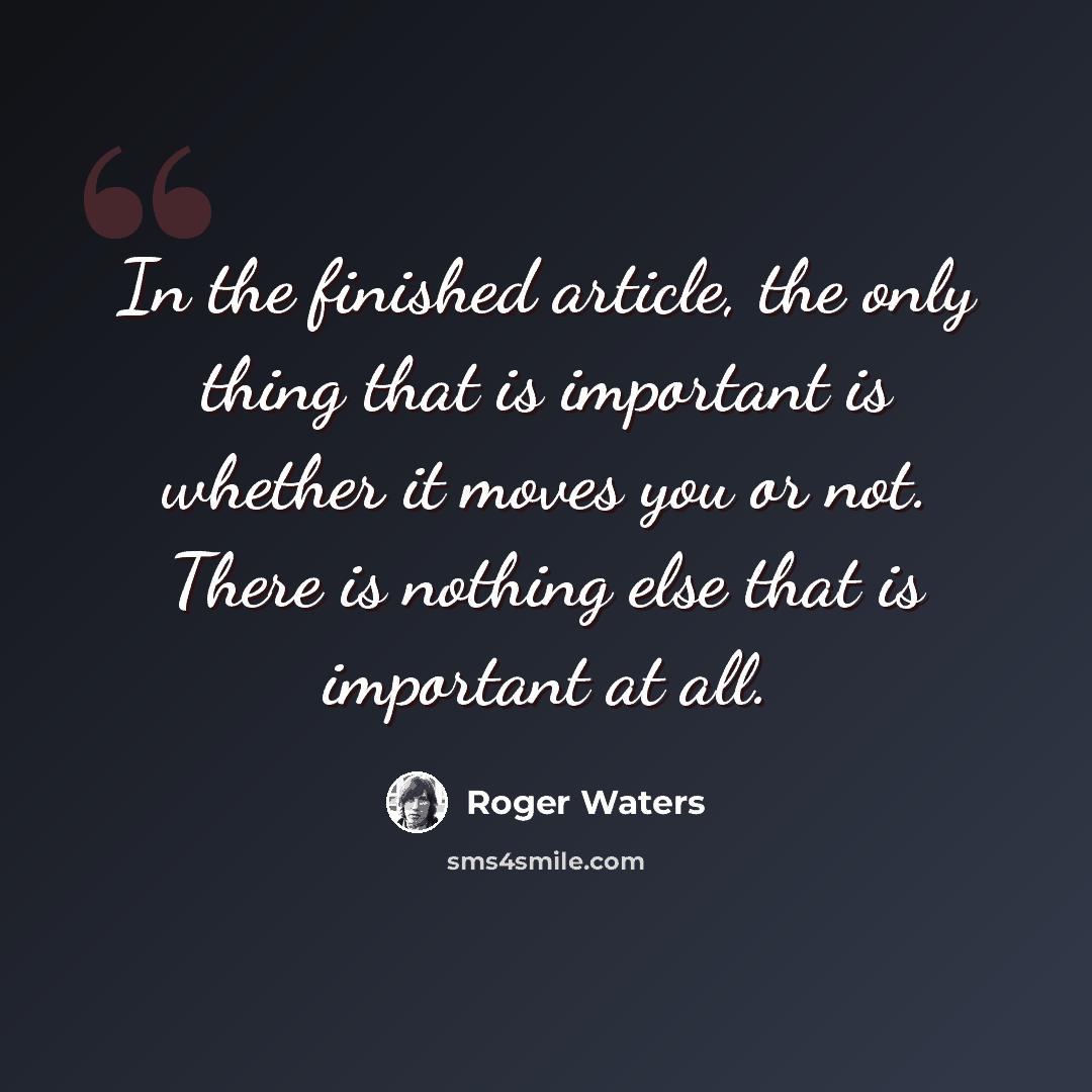 “In the finished article, the only thing that is important is whether it moves you or not. There is nothing else that is important at all.” quote by Roger Waters