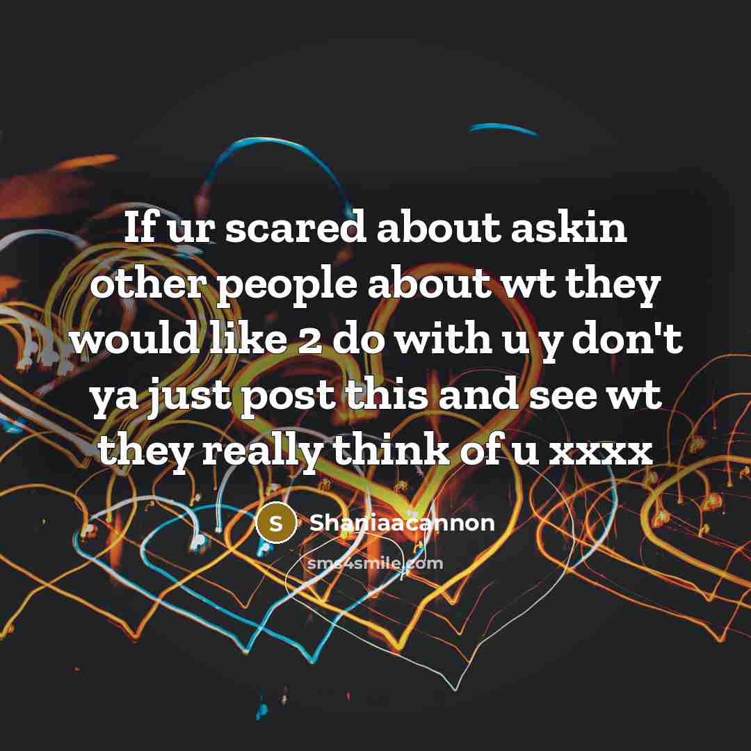 “If ur scared about askin other people about wt they would like 2 do with u y don't ya just post this and see wt they really think of u xxxx” quote by Shaniaacannon