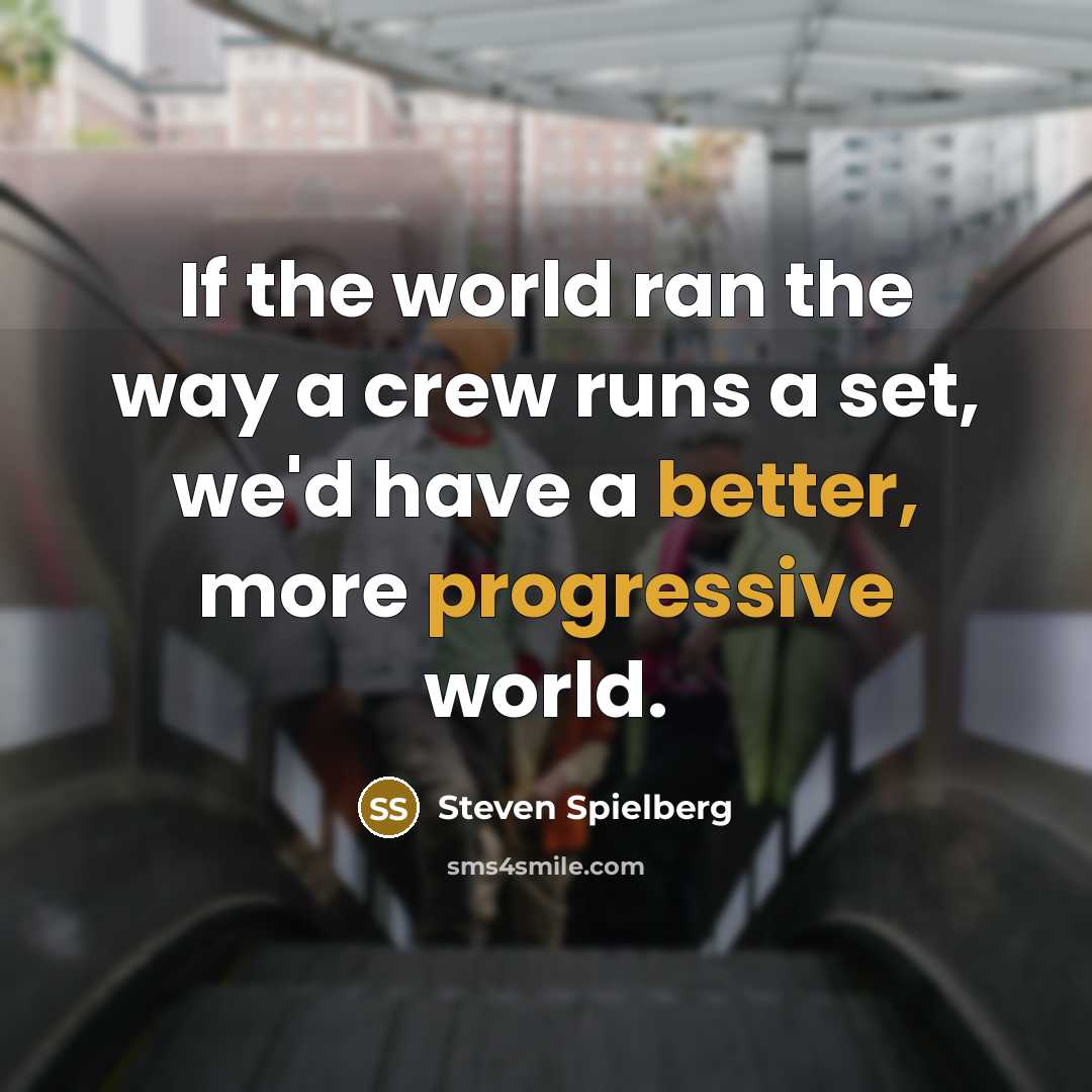 “If the world ran the way a crew runs a set, we'd have a better, more progressive world.” quote by Steven Spielberg