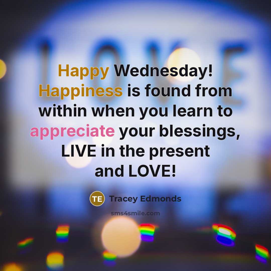 “Happy Wednesday! Happiness is found from within when you learn to appreciate your blessings, LIVE in the present and LOVE!” quote by Tracey Edmonds