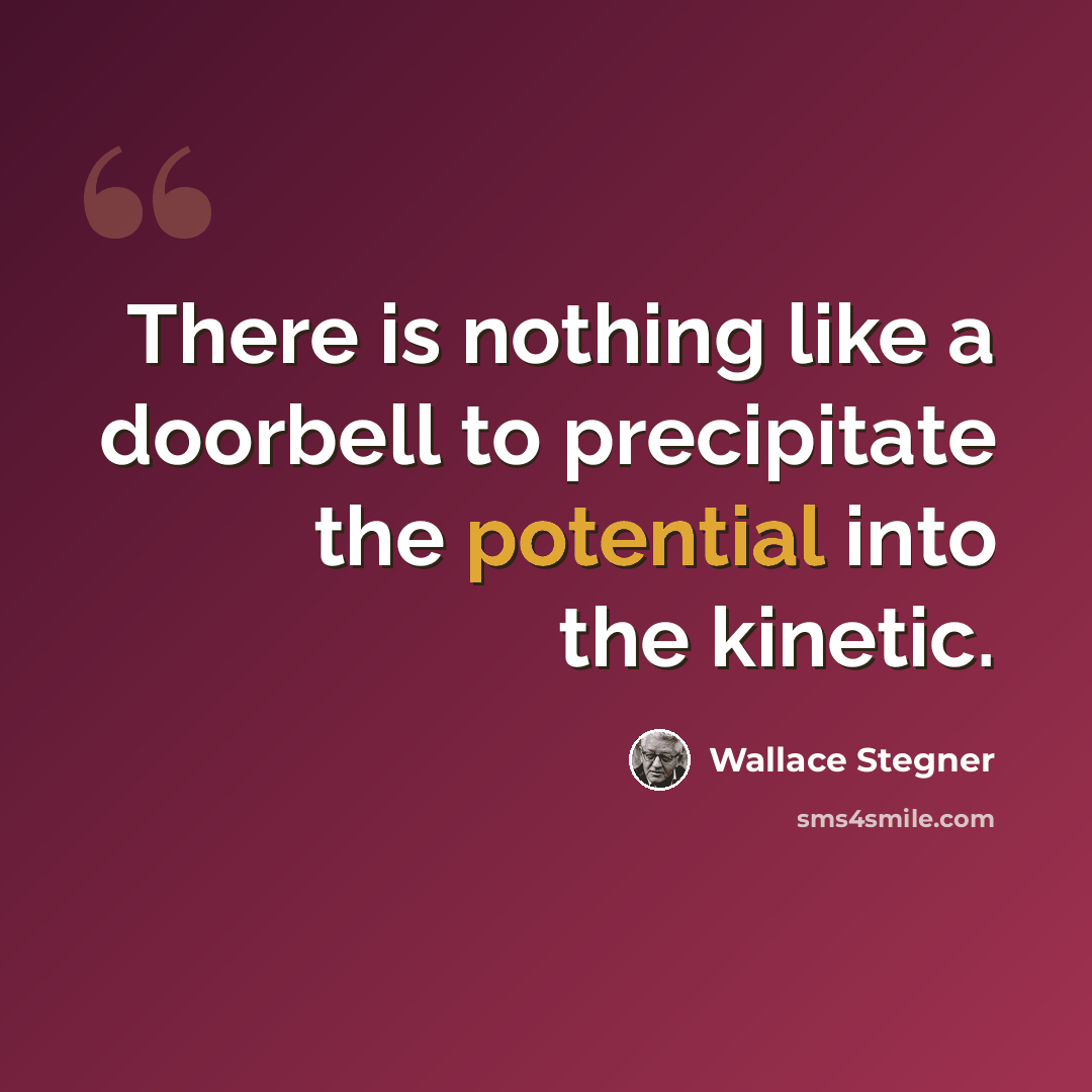 “There is nothing like a doorbell to precipitate the potential into the kinetic.” quote by Wallace Stegner