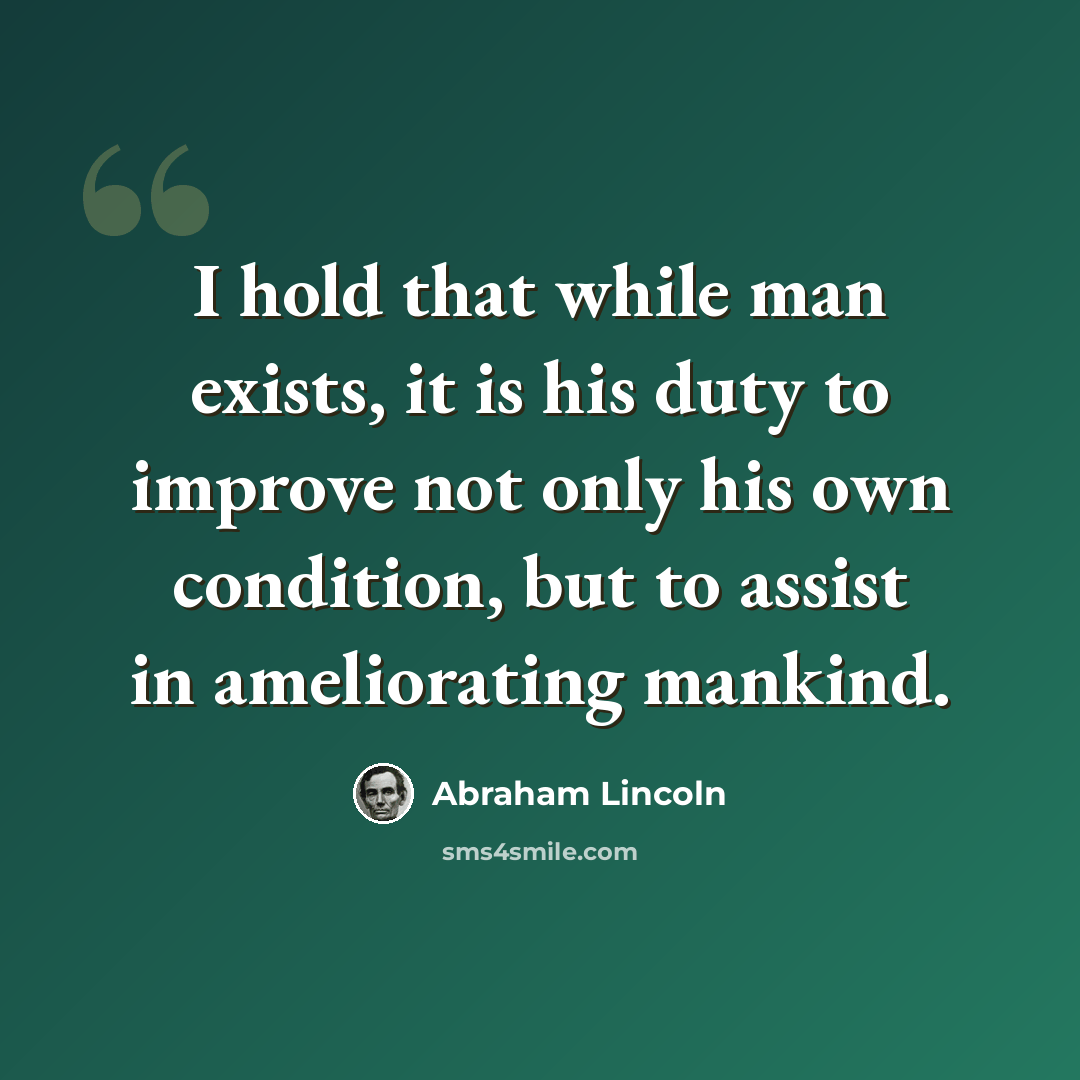 “I hold that while man exists, it is his duty to improve not only his own condition, but to assist in ameliorating mankind.” quote by Abraham Lincoln