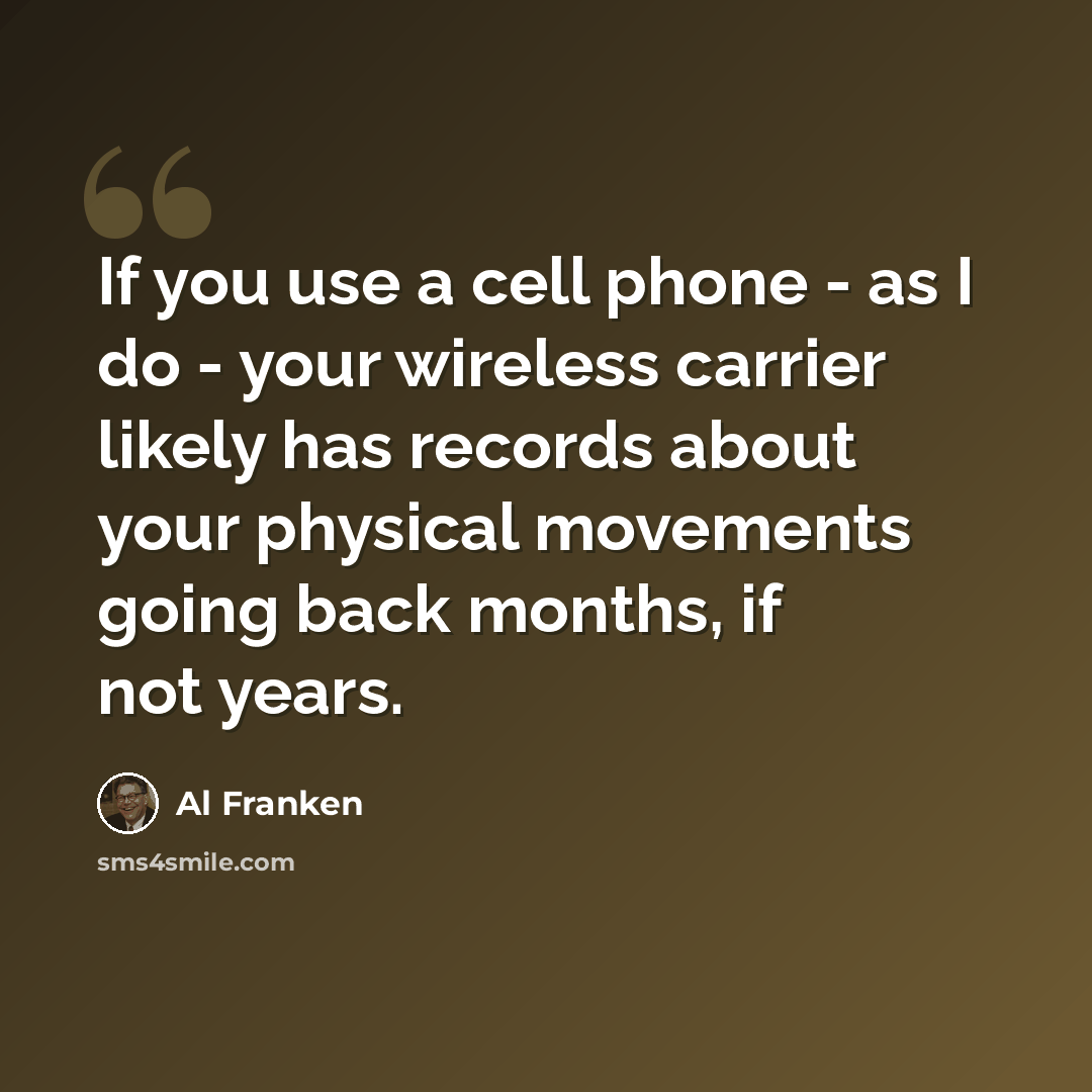 “If you use a cell phone - as I do - your wireless carrier likely has records about your physical movements going back months, if not years.” quote by Al Franken