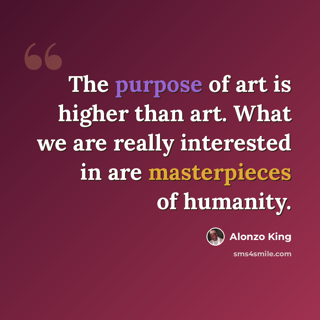 “The purpose of art is higher than art. What we are really interested in are masterpieces of humanity.” quote by Alonzo King