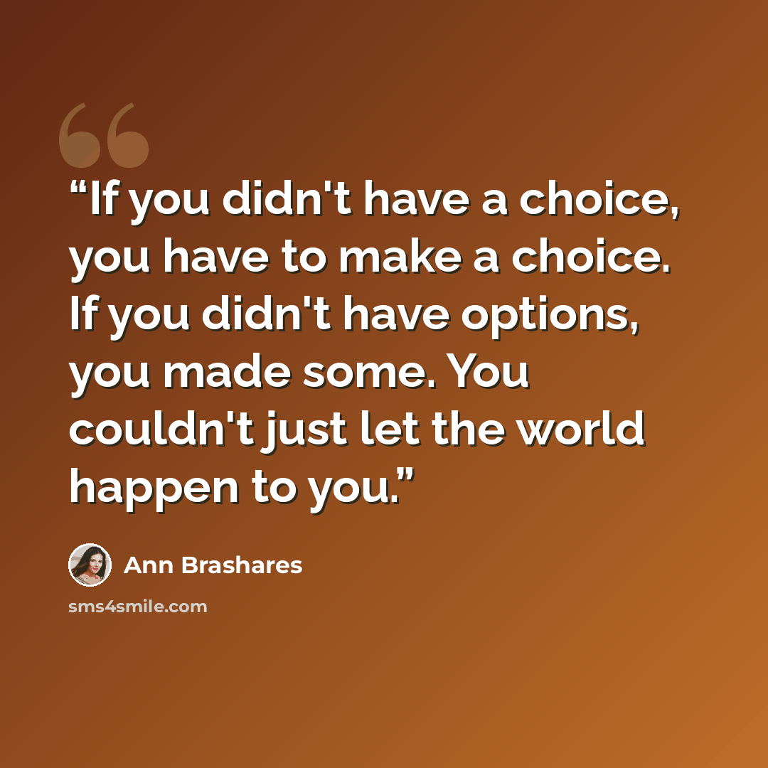 “If you didn't have a choice, you have to make a choice. If you didn't have options, you made some. You couldn't just let the world happen to you.” quote by Ann Brashares