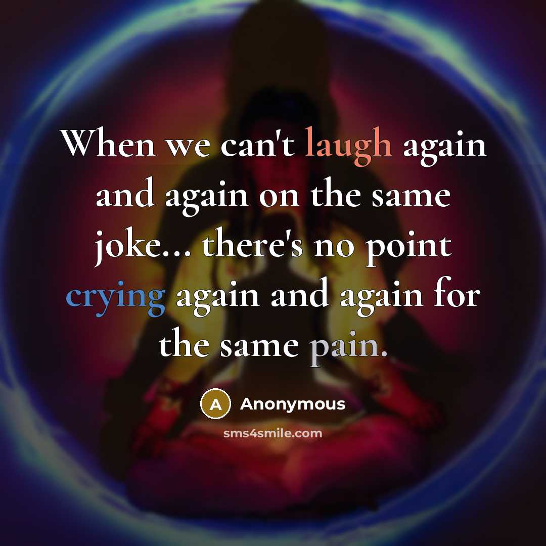 “When we can't laugh again and again on the same joke... there's no point crying again and again for the same pain.” quote by Anonymous