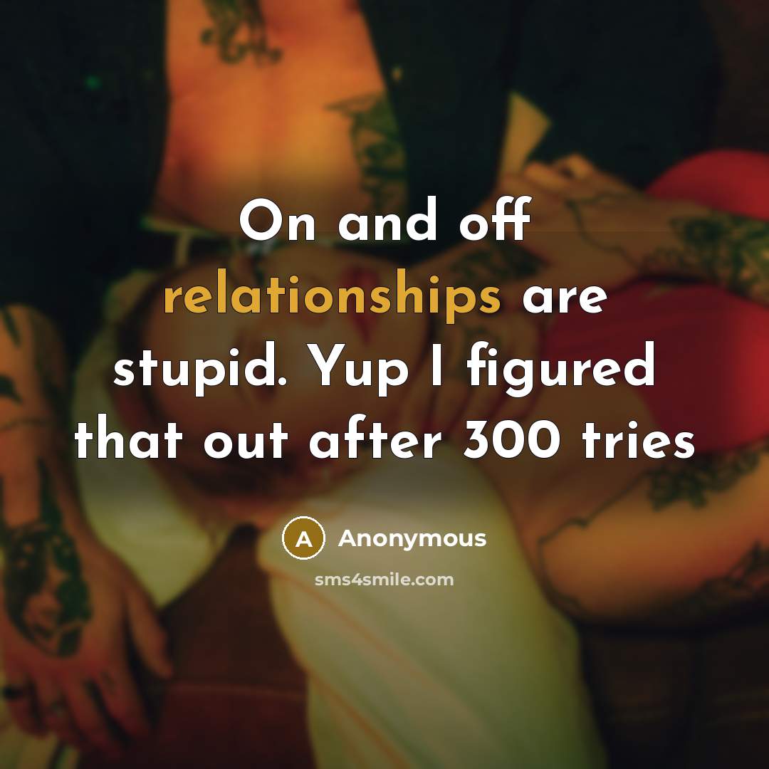 “On and off relationships are stupid. Yup I figured that out after 300 tries” quote by Anonymous