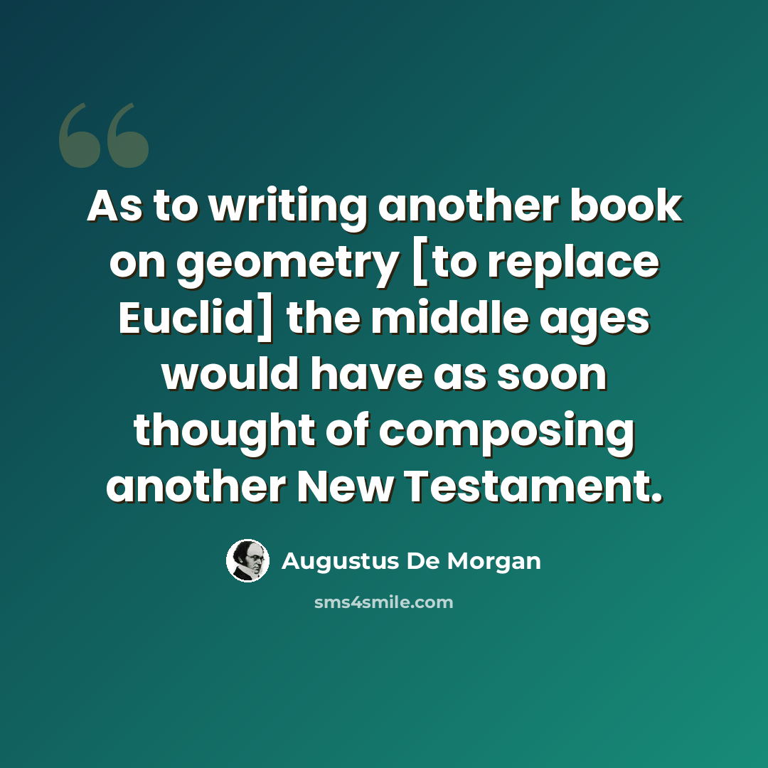 “As to writing another book on geometry [to replace Euclid] the middle ages would have as soon thought of composing another New Testament.” quote by Augustus De Morgan