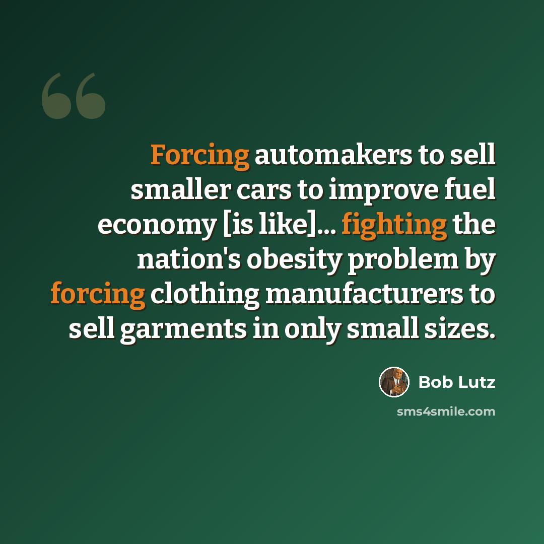 “Forcing automakers to sell smaller cars to improve fuel economy [is like]... fighting the nation's obesity problem by forcing clothing manufacturers to sell garments in only small sizes.” quote by Bob Lutz