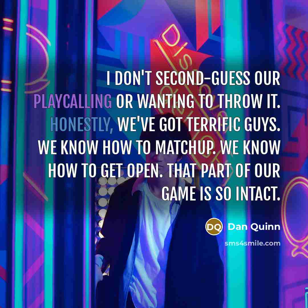 “I don't second-guess our playcalling or wanting to throw it. Honestly, we've got terrific guys. We know how to matchup. We know how to get open. That part of our game is so intact.” quote by Dan Quinn