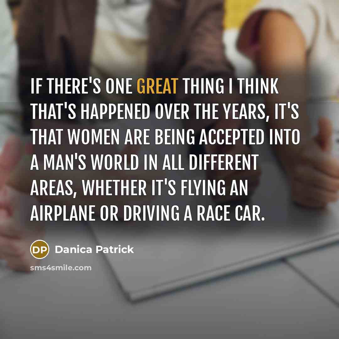 “If there's one great thing I think that's happened over the years, it's that women are being accepted into a man's world in all different areas, whether it's flying an airplane or driving a race car.” quote by Danica Patrick