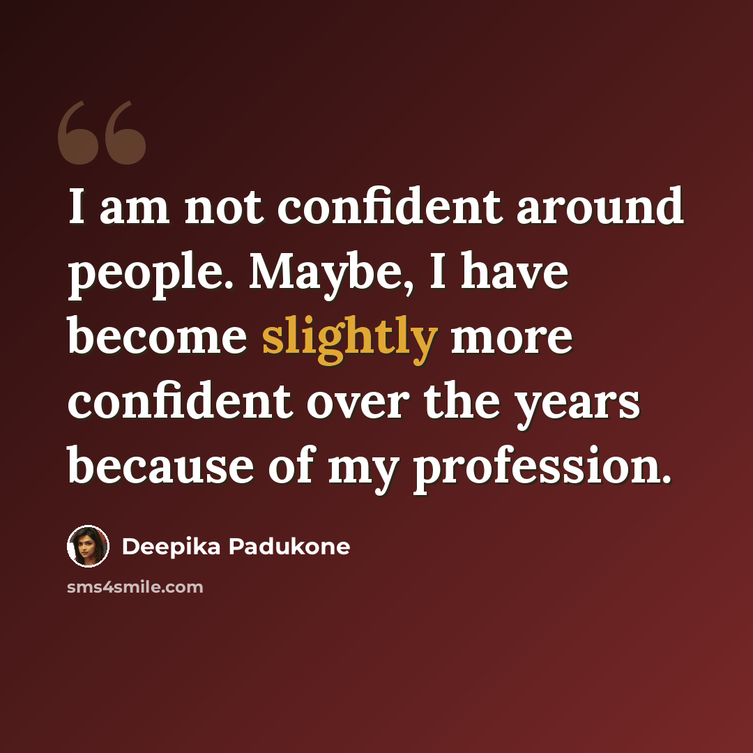 “I am not confident around people. Maybe, I have become slightly more confident over the years because of my profession.” quote by Deepika Padukone