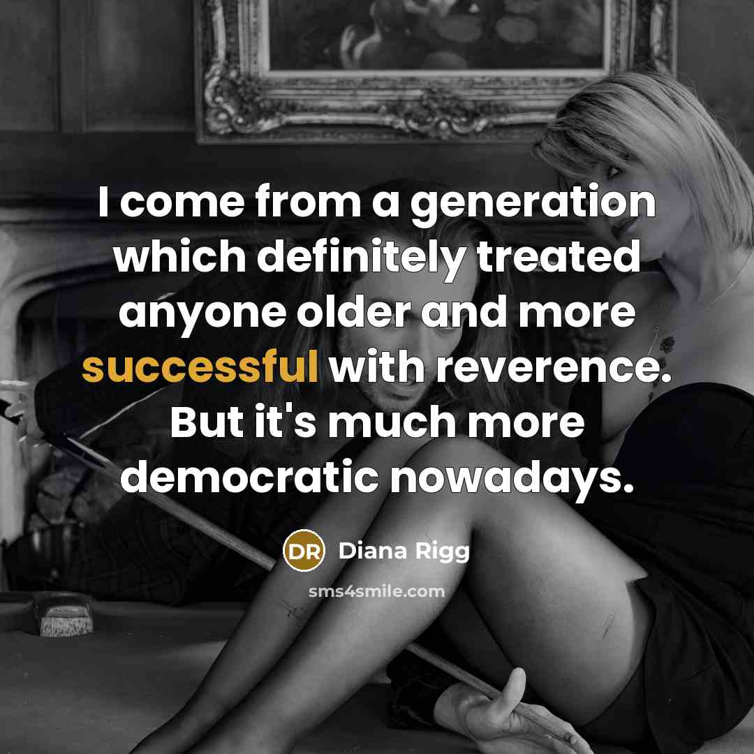 “I come from a generation which definitely treated anyone older and more successful with reverence. But it's much more democratic nowadays.” quote by Diana Rigg
