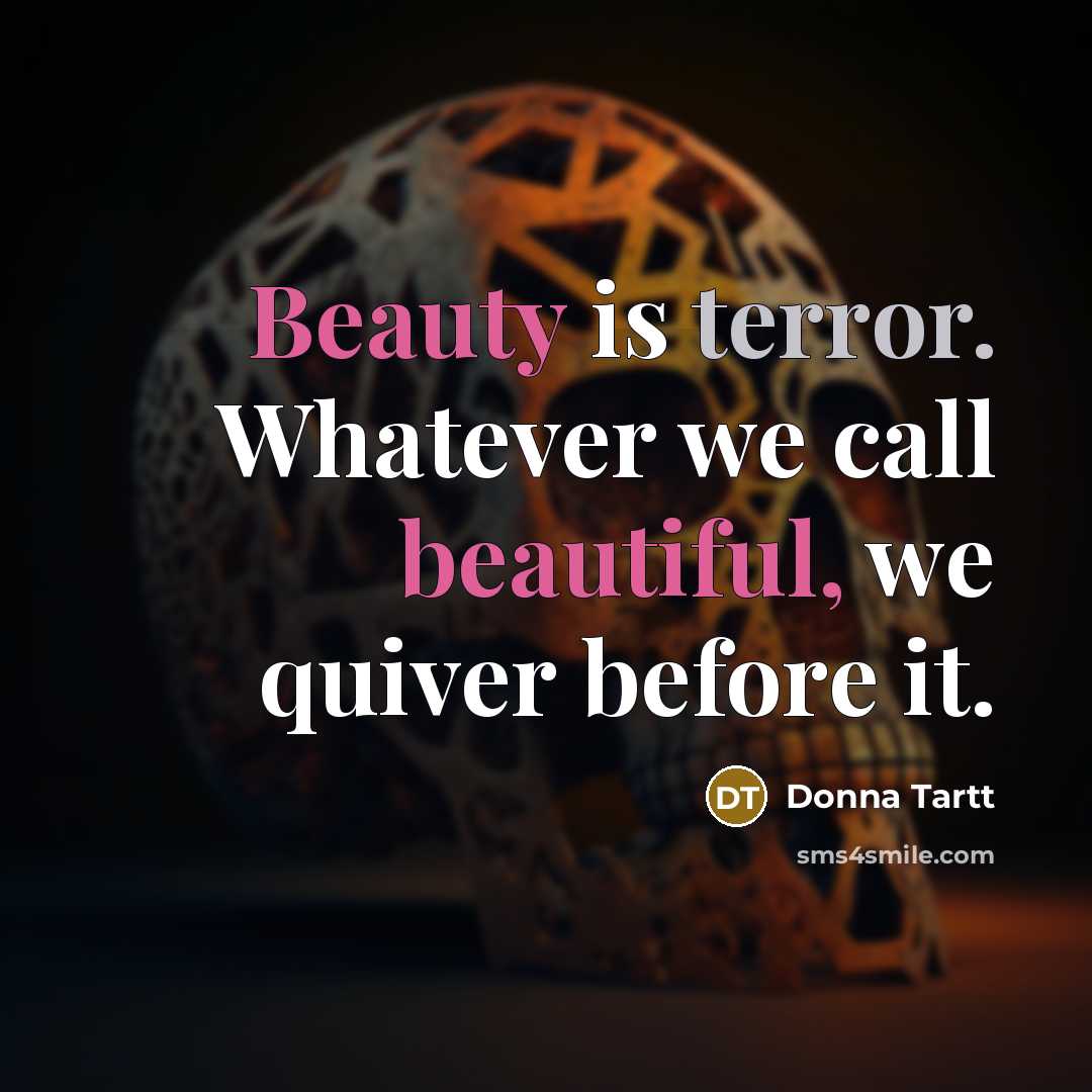 “Beauty is terror. Whatever we call beautiful, we quiver before it.” quote by Donna Tartt