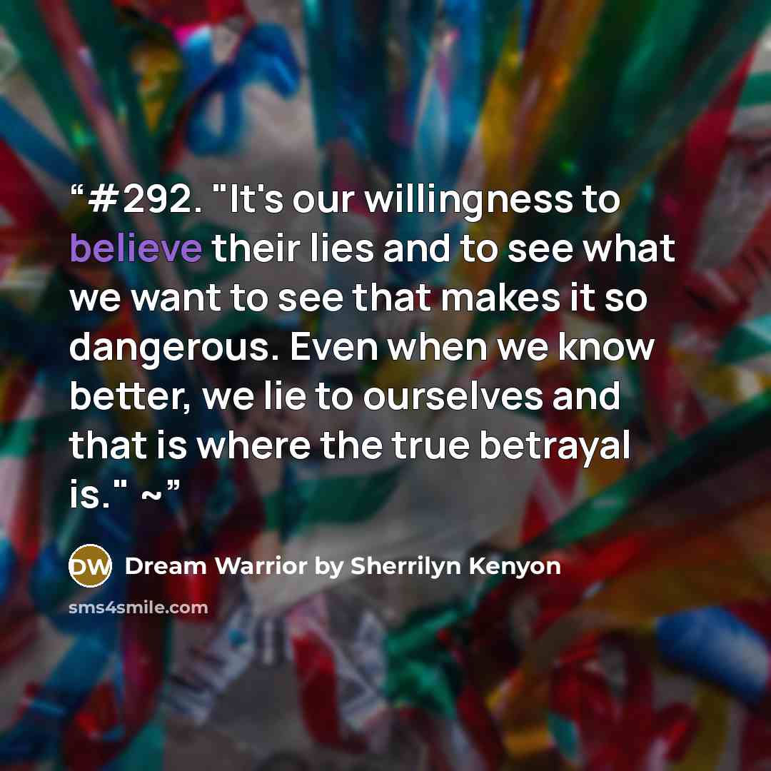 “#292. "It's our willingness to believe their lies and to see what we want to see that makes it so dangerous. Even when we know better, we lie to ourselves and that is where the true betrayal is." ~” quote by Dream Warrior by Sherrilyn Kenyon