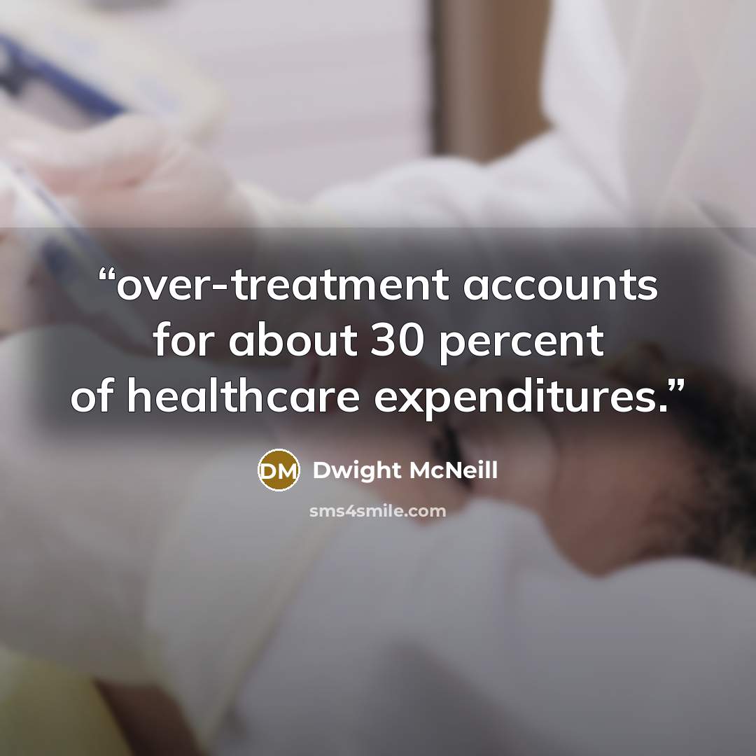“over-treatment accounts for about 30 percent of healthcare expenditures.” quote by Dwight McNeill