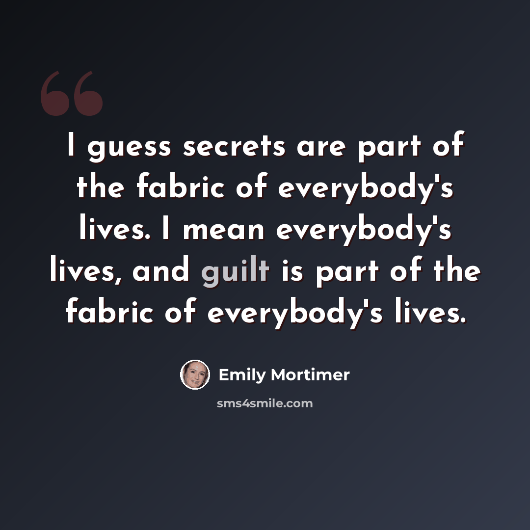“I guess secrets are part of the fabric of everybody's lives. I mean everybody's lives, and guilt is part of the fabric of everybody's lives.” quote by Emily Mortimer