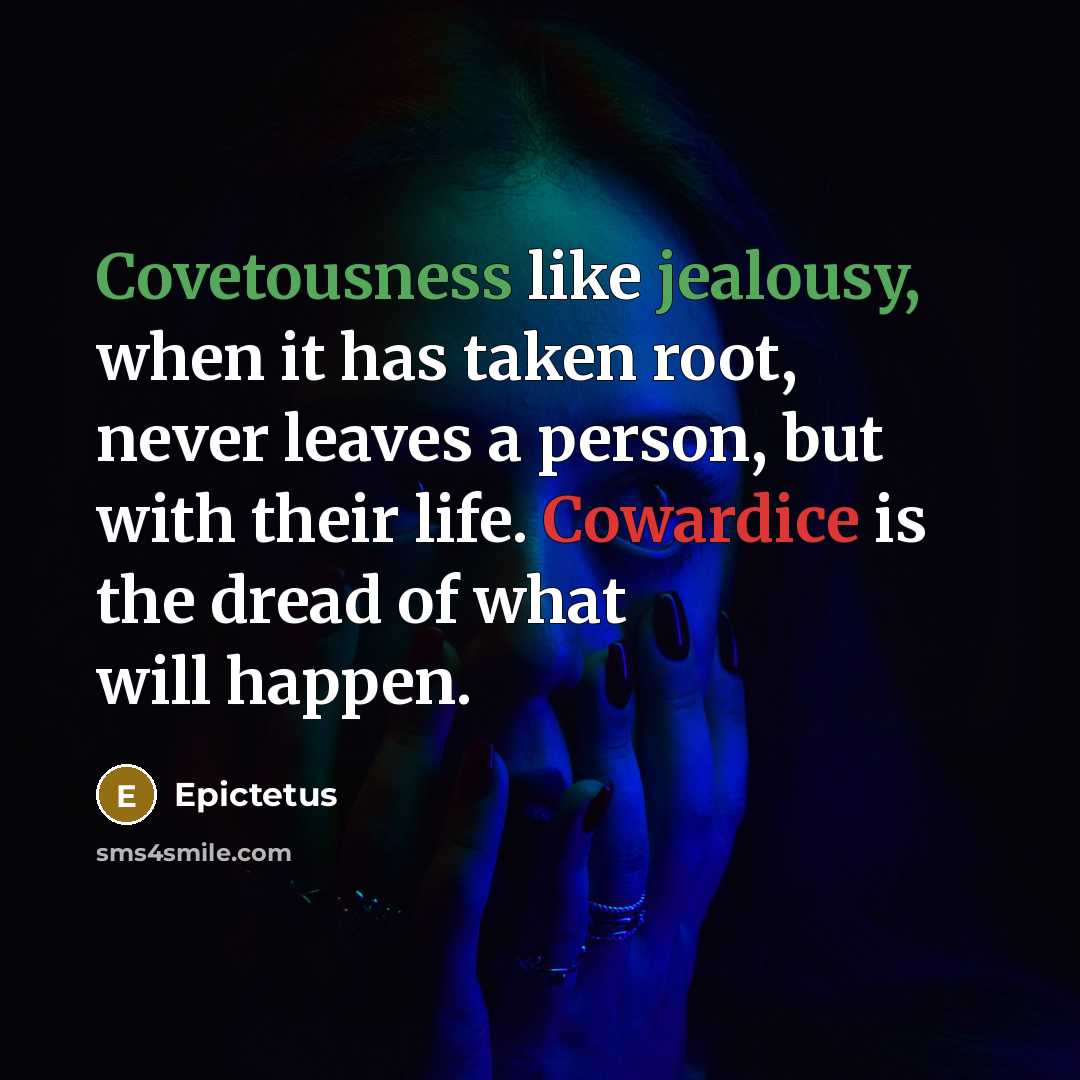 “Covetousness like jealousy, when it has taken root, never leaves a person, but with their life. Cowardice is the dread of what will happen.” quote by Epictetus