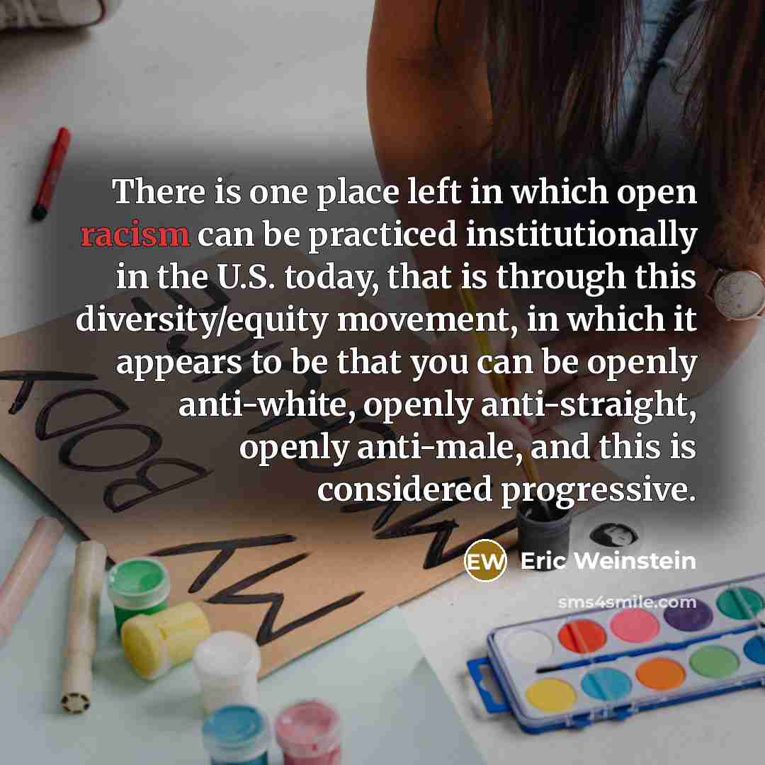 “There is one place left in which open racism can be practiced institutionally in the U.S. today, that is through this diversity/equity movement, in which it appears to be that you can be openly anti-white, openly anti-straight, openly anti-male, and this is considered progressive.” quote by Eric Weinstein