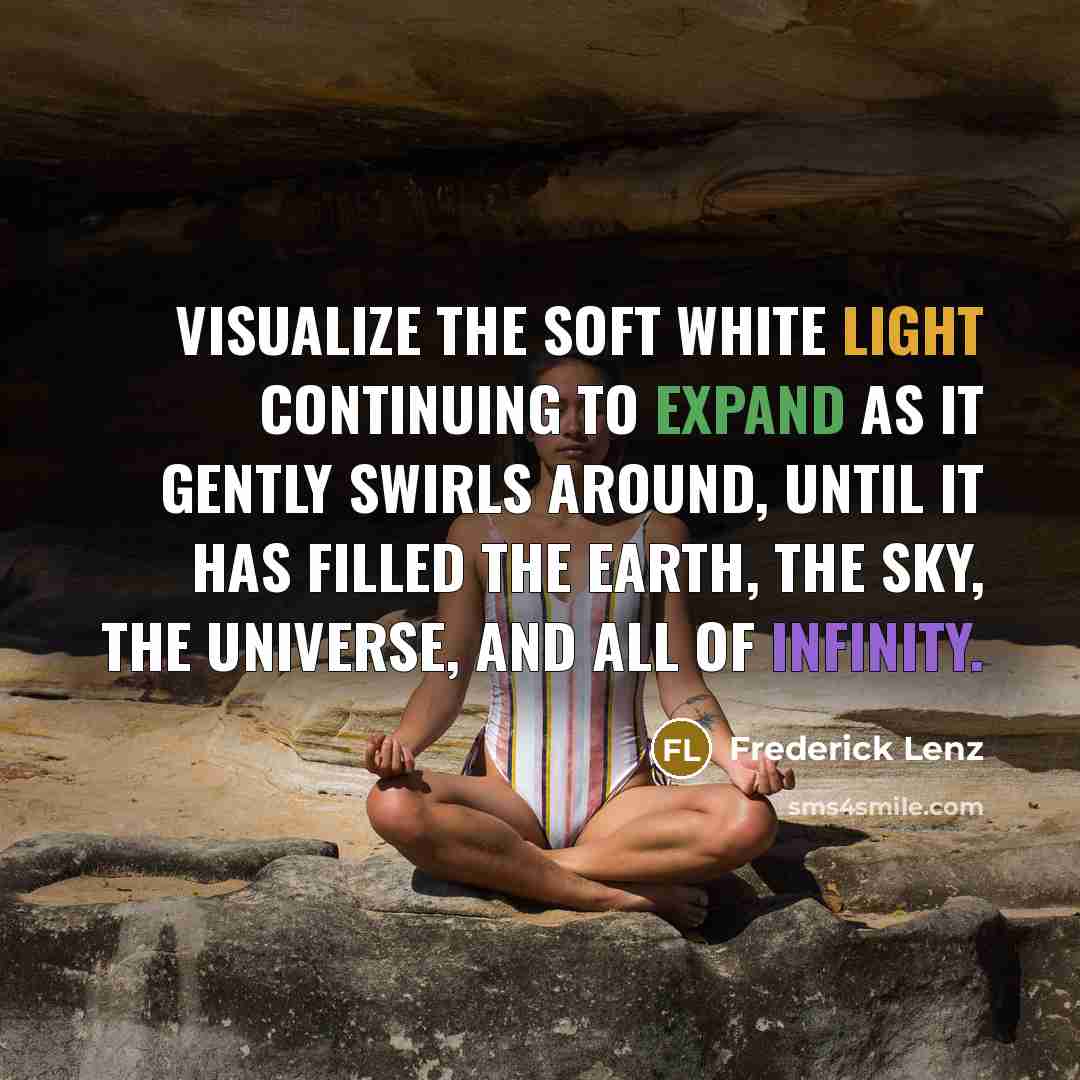 “Visualize the soft white light continuing to expand as it gently swirls around, until it has filled the earth, the sky, the universe, and all of infinity.” quote by Frederick Lenz