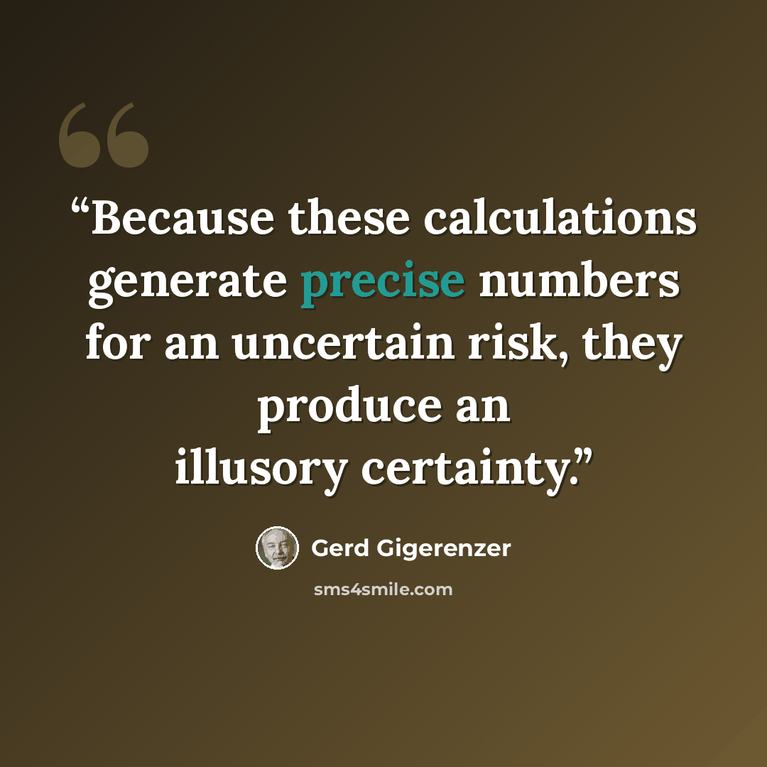 “Because these calculations generate precise numbers for an uncertain risk, they produce an illusory certainty.” quote by Gerd Gigerenzer