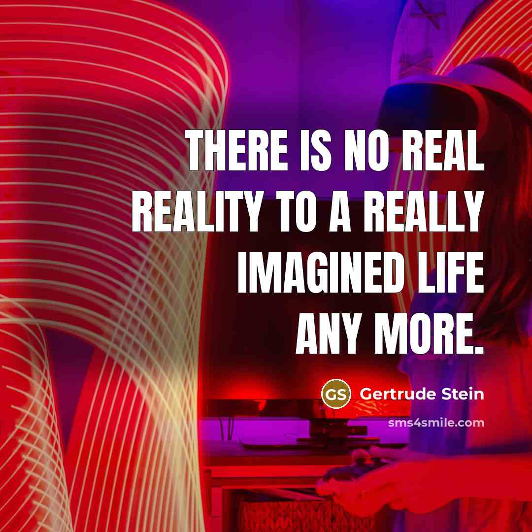 “There is no real reality to a really imagined life any more.” quote by Gertrude Stein