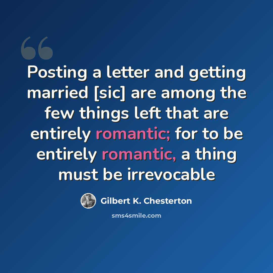 “Posting a letter and getting married [sic] are among the few things left that are entirely romantic; for to be entirely romantic, a thing must be irrevocable” quote by Gilbert K. Chesterton