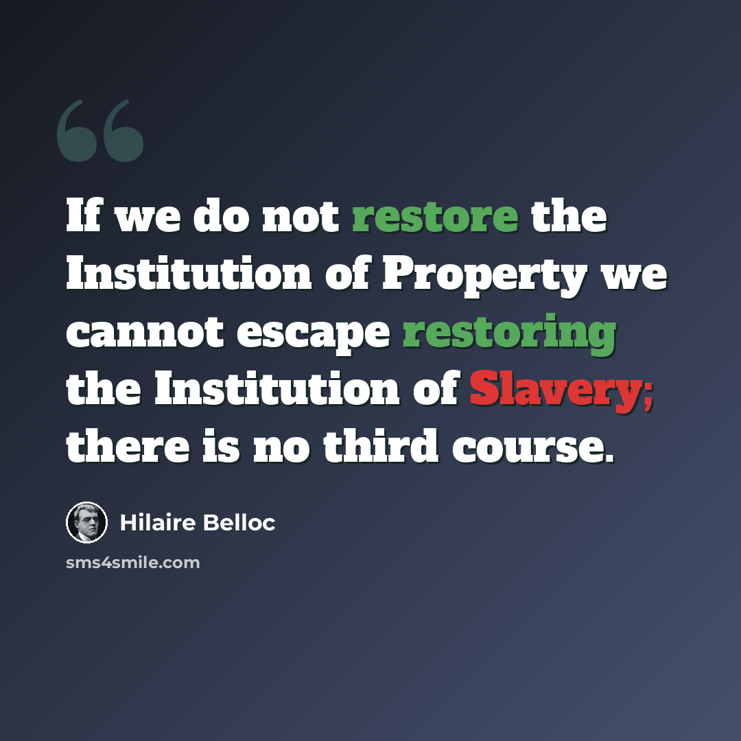 “If we do not restore the Institution of Property we cannot escape restoring the Institution of Slavery; there is no third course.” quote by Hilaire Belloc