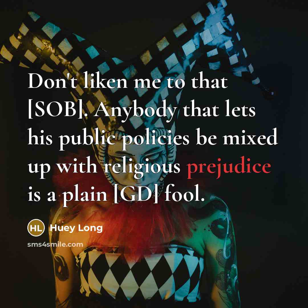 “Don't liken me to that [SOB]. Anybody that lets his public policies be mixed up with religious prejudice is a plain [GD] fool.” quote by Huey Long