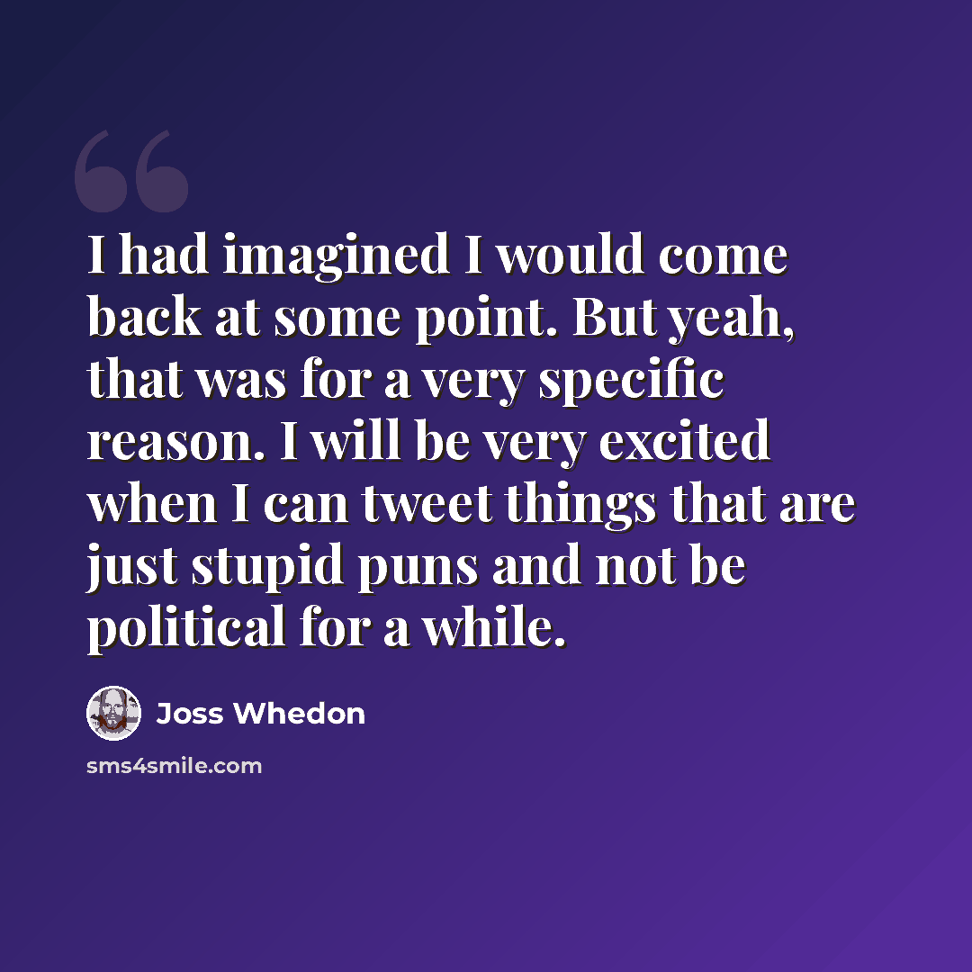 “I had imagined I would come back at some point. But yeah, that was for a very specific reason. I will be very excited when I can tweet things that are just stupid puns and not be political for a while.” quote by Joss Whedon