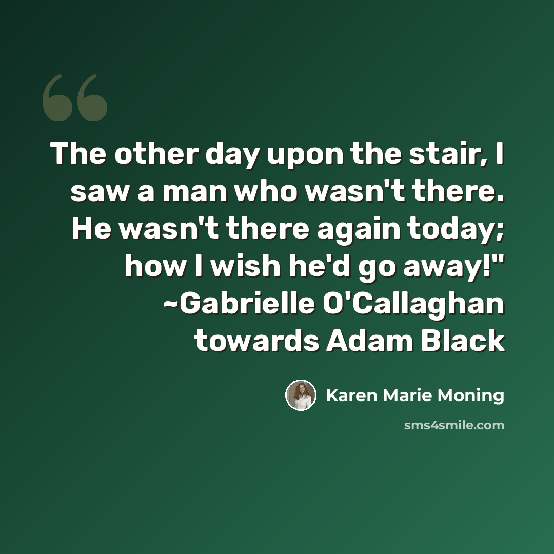“The other day upon the stair, I saw a man who wasn't there. He wasn't there again today; how I wish he'd go away!" ~Gabrielle O'Callaghan towards Adam Black” quote by Karen Marie Moning