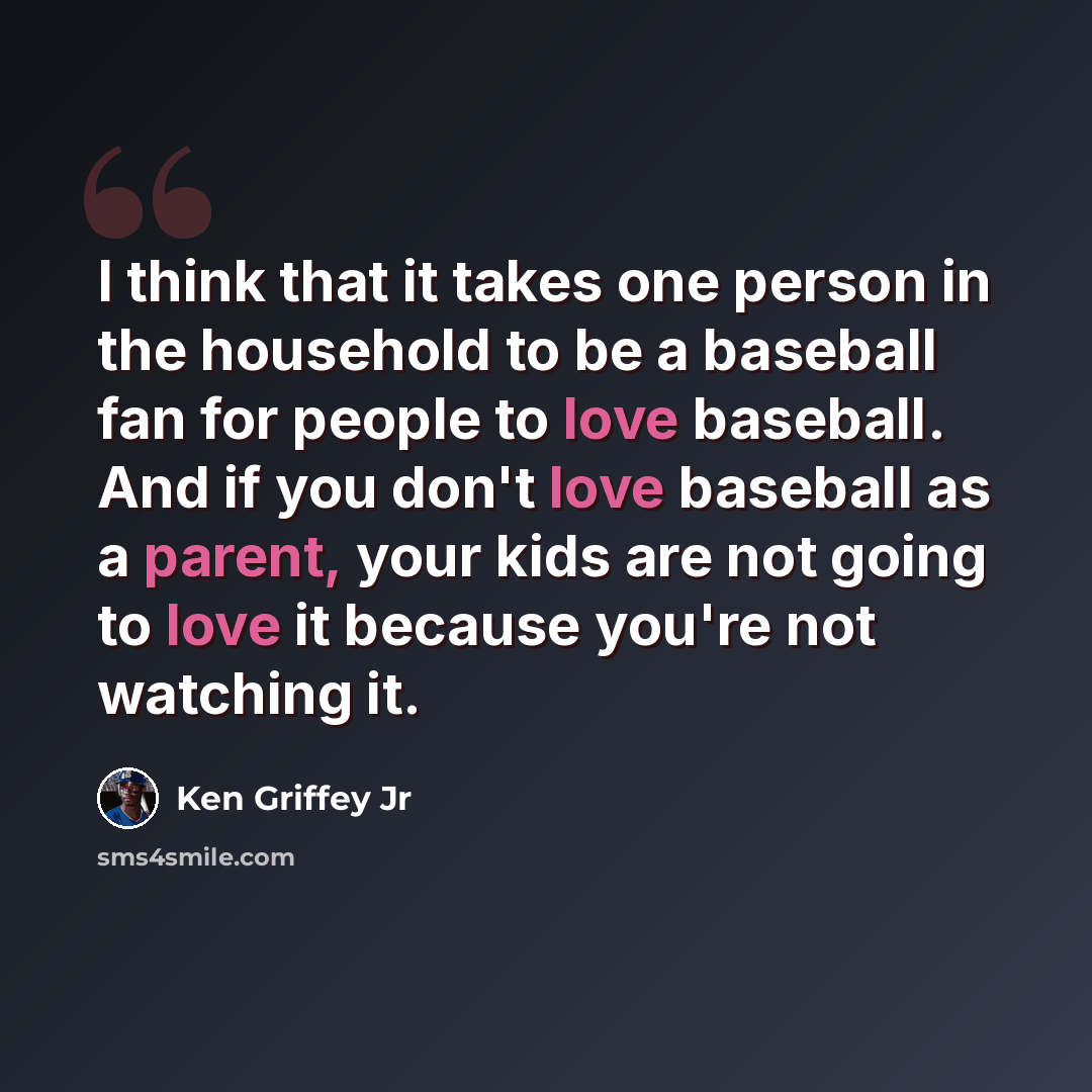 “I think that it takes one person in the household to be a baseball fan for people to love baseball. And if you don't love baseball as a parent, your kids are not going to love it because you're not watching it.” quote by Ken Griffey Jr