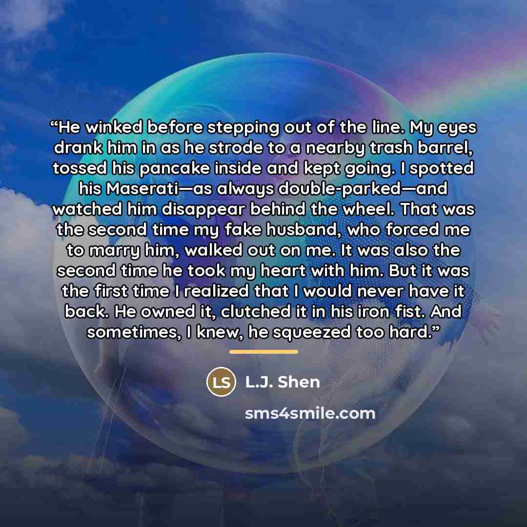 “He winked before stepping out of the line. My eyes drank him in as he strode to a nearby trash barrel, tossed his pancake inside and kept going. I spotted his Maserati—as always double-parked—and watched him disappear behind the wheel. That was the second time my fake husband, who forced me to…” quote by L.J. Shen