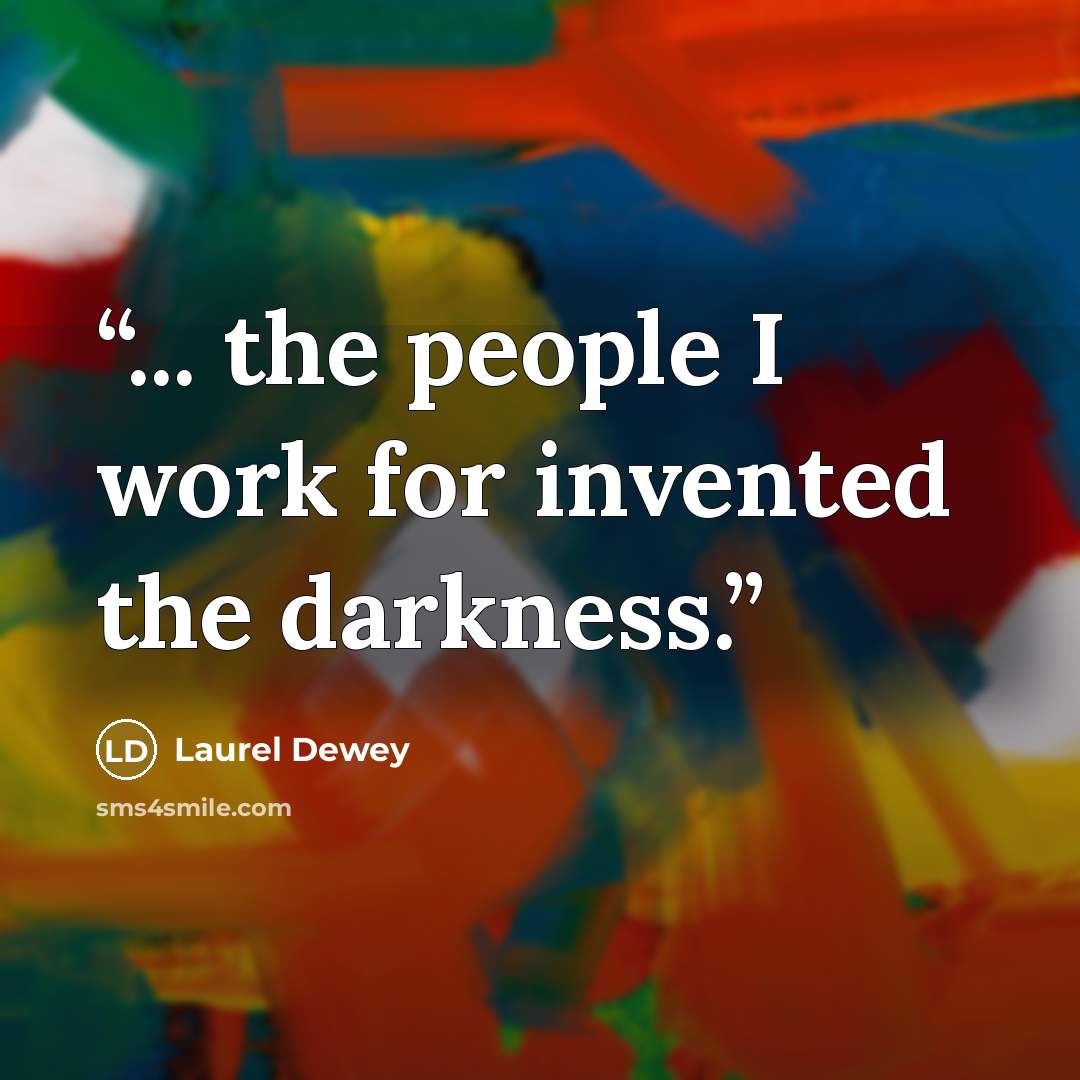 “... the people I work for invented the darkness.” quote by Laurel Dewey