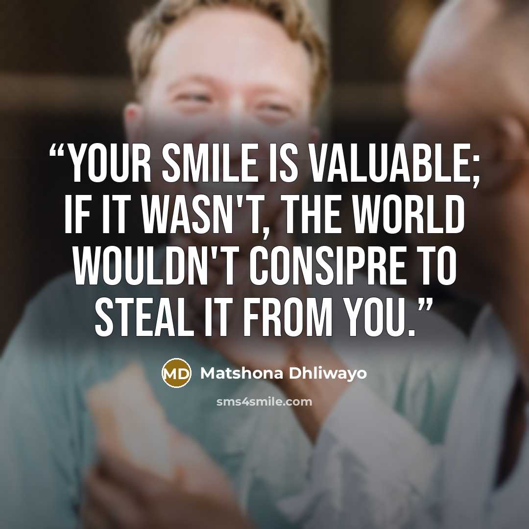 “Your smile is valuable; if it wasn't, the world wouldn't consipre to steal it from you.” quote by Matshona Dhliwayo