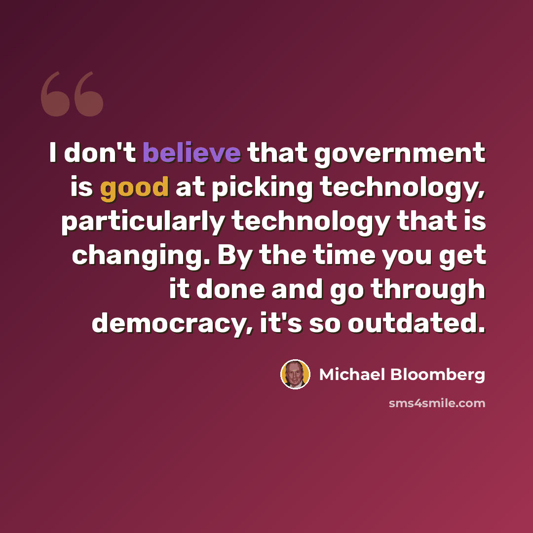 “I don't believe that government is good at picking technology, particularly technology that is changing. By the time you get it done and go through democracy, it's so outdated.” quote by Michael Bloomberg