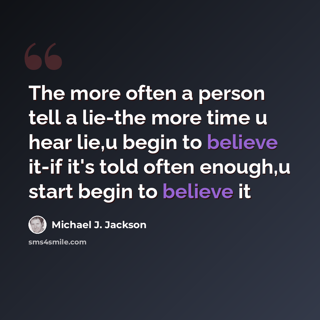 “The more often a person tell a lie-the more time u hear lie,u begin to believe it-if it's told often enough,u start begin to believe it” quote by Michael J. Jackson