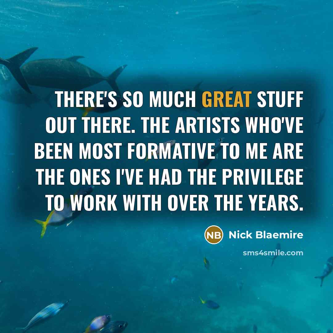 “There's so much great stuff out there. The artists who've been most formative to me are the ones I've had the privilege to work with over the years.” quote by Nick Blaemire
