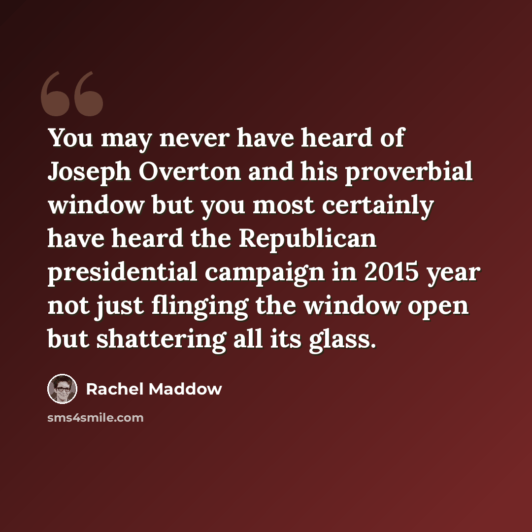 “You may never have heard of Joseph Overton and his proverbial window but you most certainly have heard the Republican presidential campaign in 2015 year not just flinging the window open but shattering all its glass.” quote by Rachel Maddow