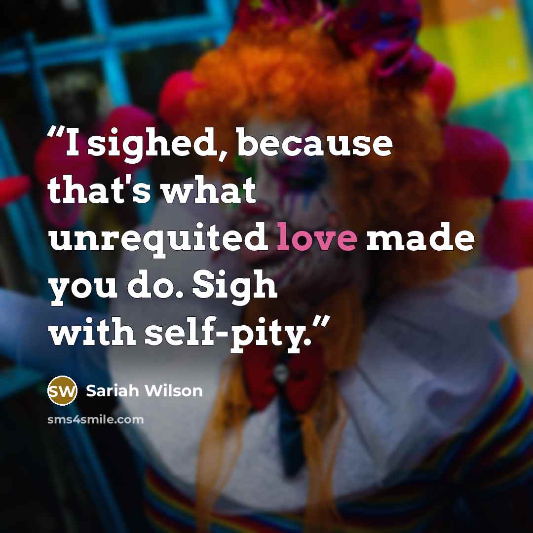 “I sighed, because that's what unrequited love made you do. Sigh with self-pity.” quote by Sariah Wilson