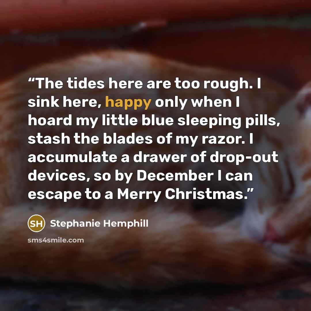 “The tides here are too rough. I sink here, happy only when I hoard my little blue sleeping pills, stash the blades of my razor. I accumulate a drawer of drop-out devices, so by December I can escape to a Merry Christmas.” quote by Stephanie Hemphill