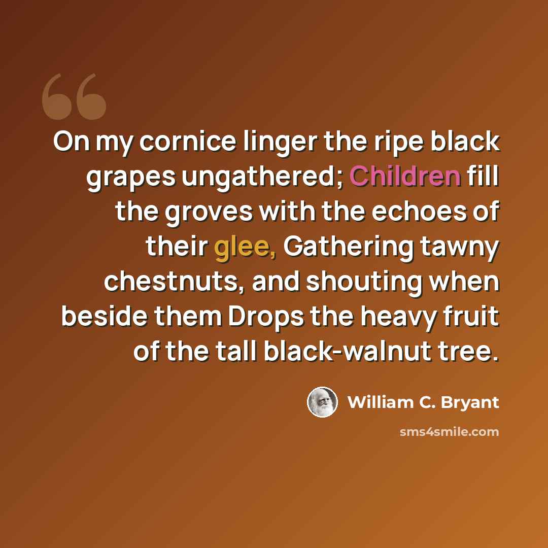 “On my cornice linger the ripe black grapes ungathered; Children fill the groves with the echoes of their glee, Gathering tawny chestnuts, and shouting when beside them Drops the heavy fruit of the tall black-walnut tree.” quote by William C. Bryant