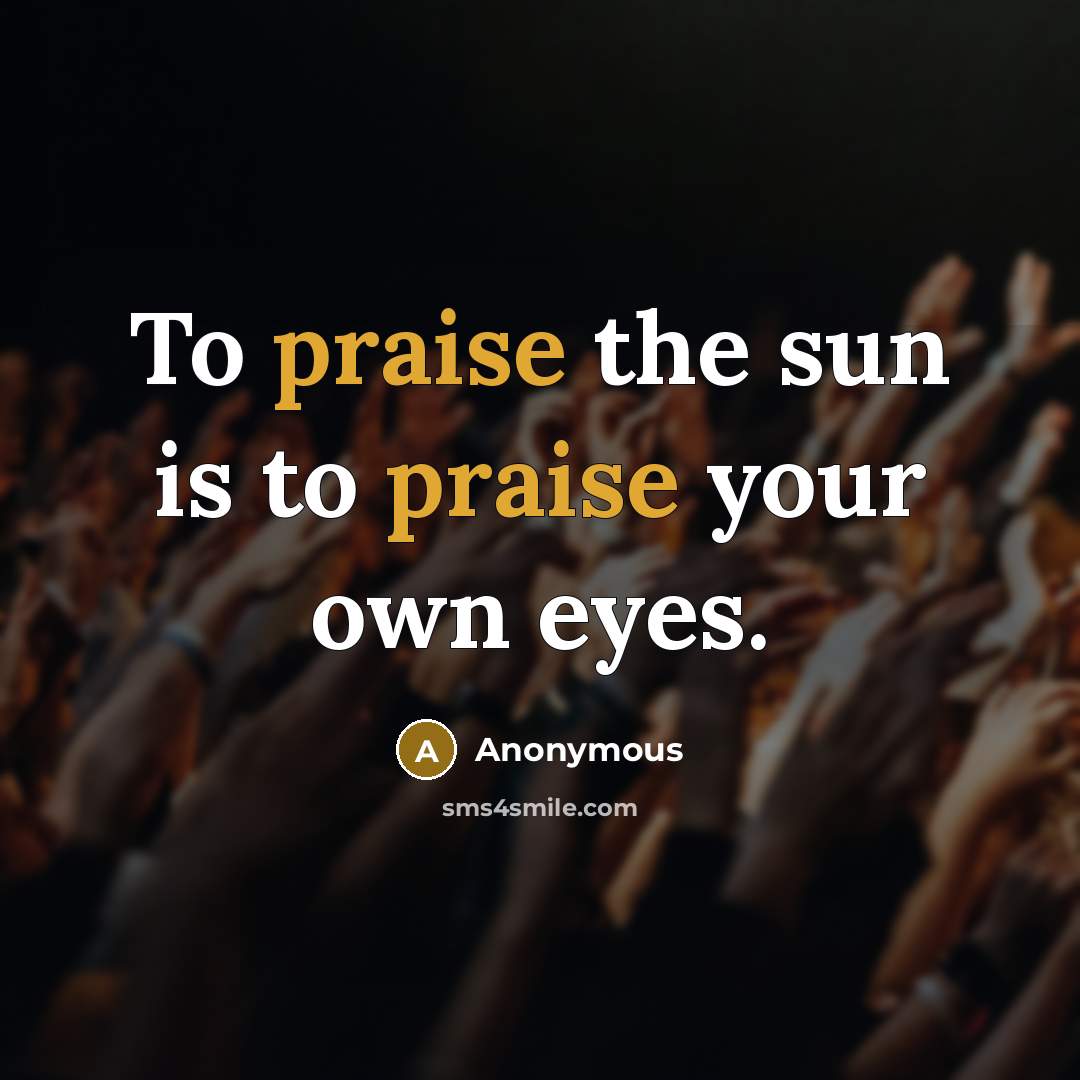 “To praise the sun is to praise your own eyes.” quote by Anonymous