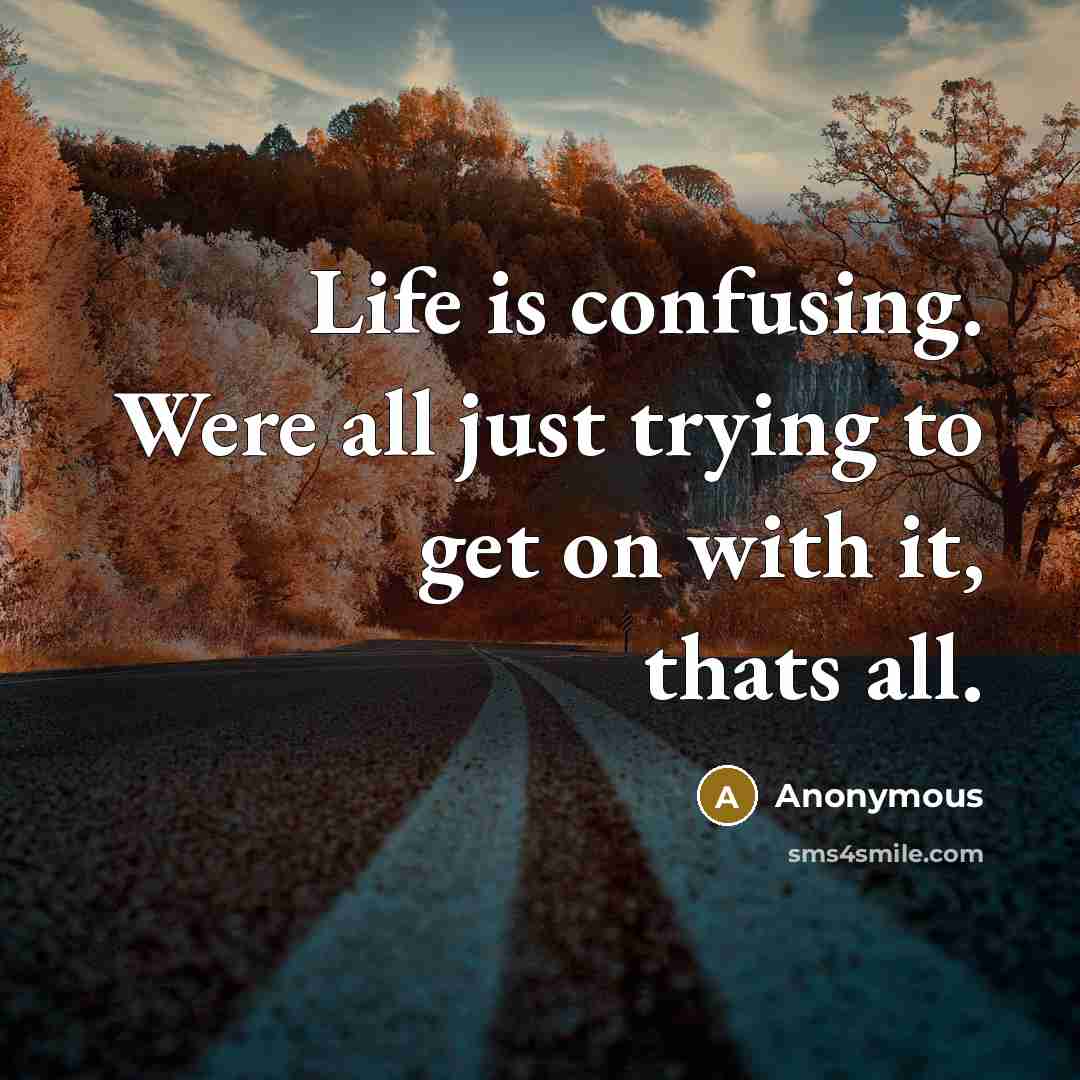 “Life is confusing. Were all just trying to get on with it, thats all.” quote by Anonymous
